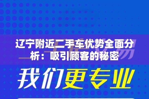 辽宁附近二手车优势全面分析：吸引顾客的秘密
