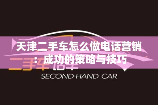 天津二手车怎么做电话营销：成功的策略与技巧