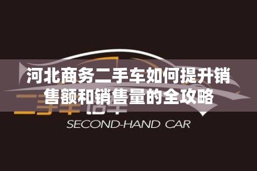 河北商务二手车如何提升销售额和销售量的全攻略