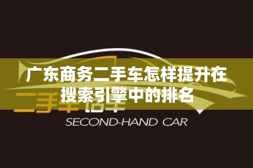 广东商务二手车怎样提升在搜索引擎中的排名