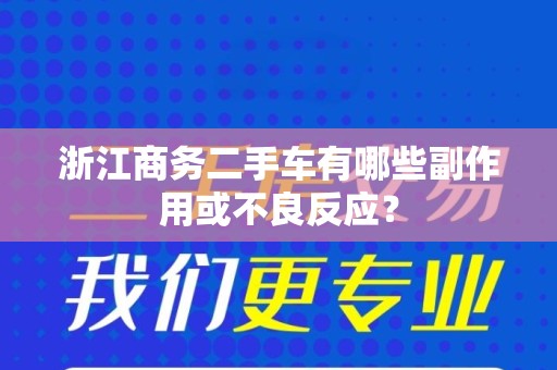 浙江商务二手车有哪些副作用或不良反应？