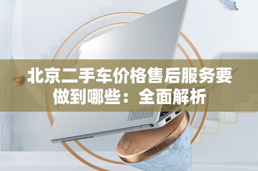 北京二手车价格售后服务要做到哪些：全面解析