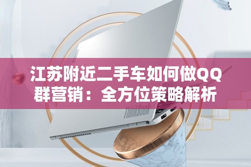 江苏附近二手车如何做QQ群营销：全方位策略解析