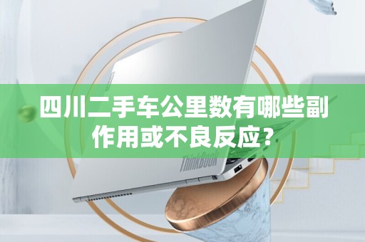 四川二手车公里数有哪些副作用或不良反应？