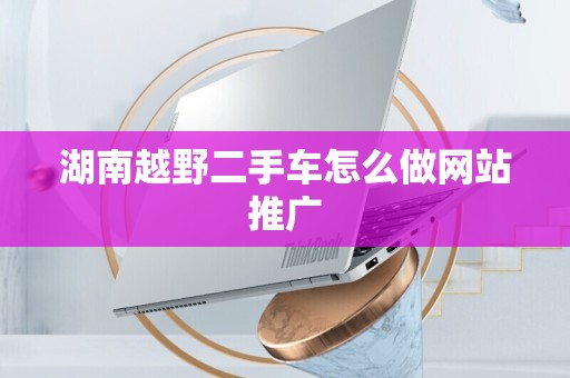湖南越野二手车怎么做网站推广