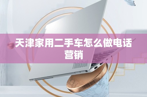 天津家用二手车怎么做电话营销