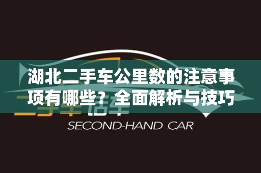 湖北二手车公里数的注意事项有哪些？全面解析与技巧