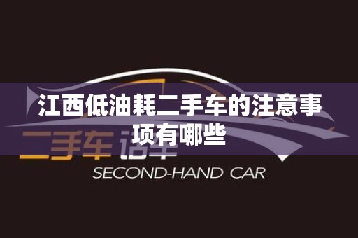 江西低油耗二手车的注意事项有哪些