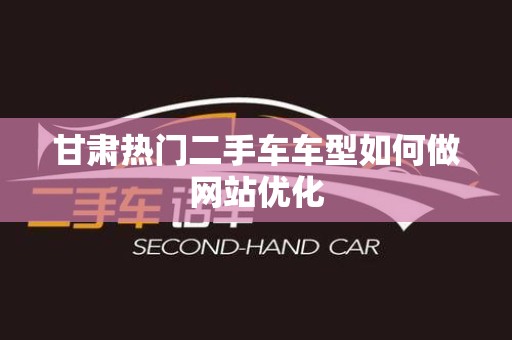 甘肃热门二手车车型如何做网站优化
