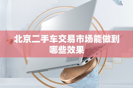 北京二手车交易市场能做到哪些效果