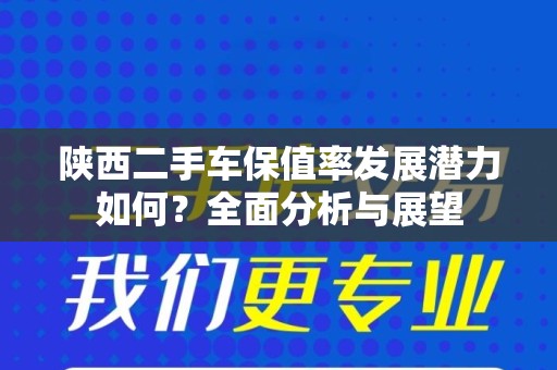 陕西二手车保值率发展潜力如何？全面分析与展望
