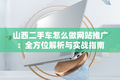 山西二手车怎么做网站推广：全方位解析与实战指南