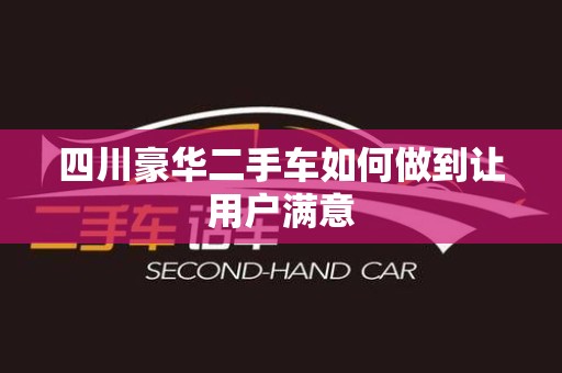 四川豪华二手车如何做到让用户满意