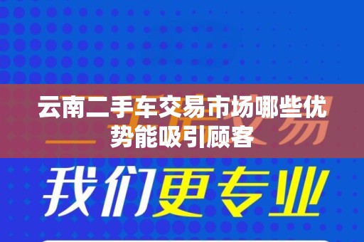 云南二手车交易市场哪些优势能吸引顾客