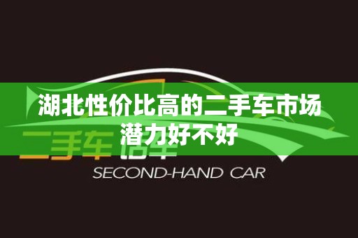 湖北性价比高的二手车市场潜力好不好