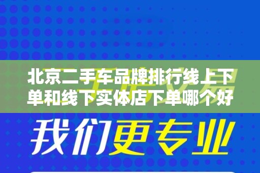 北京二手车品牌排行线上下单和线下实体店下单哪个好？