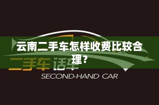 云南二手车怎样收费比较合理？