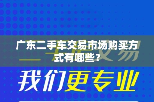 广东二手车交易市场购买方式有哪些？
