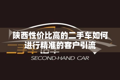 陕西性价比高的二手车如何进行精准的客户引流