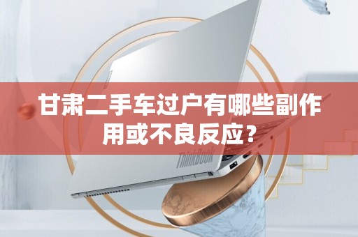 甘肃二手车过户有哪些副作用或不良反应？