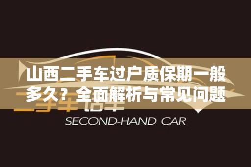 山西二手车过户质保期一般多久？全面解析与常见问题解答