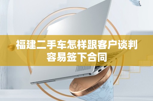福建二手车怎样跟客户谈判容易签下合同