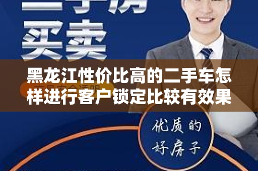黑龙江性价比高的二手车怎样进行客户锁定比较有效果？