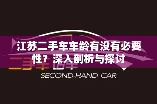 江苏二手车车龄有没有必要性？深入剖析与探讨