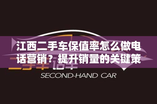 江西二手车保值率怎么做电话营销？提升销量的关键策略