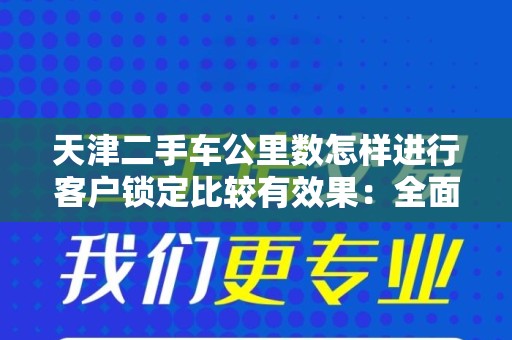 天津二手车公里数怎样进行客户锁定比较有效果：全面指南
