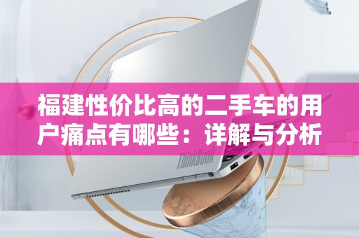 福建性价比高的二手车的用户痛点有哪些：详解与分析