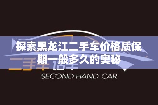 探索黑龙江二手车价格质保期一般多久的奥秘