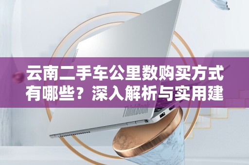 云南二手车公里数购买方式有哪些？深入解析与实用建议