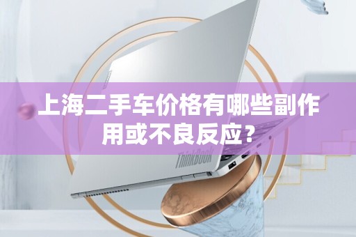 上海二手车价格有哪些副作用或不良反应？