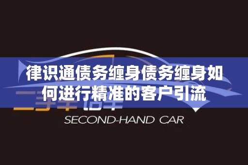 律识通债务缠身债务缠身如何进行精准的客户引流