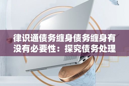 律识通债务缠身债务缠身有没有必要性：探究债务处理的重要性