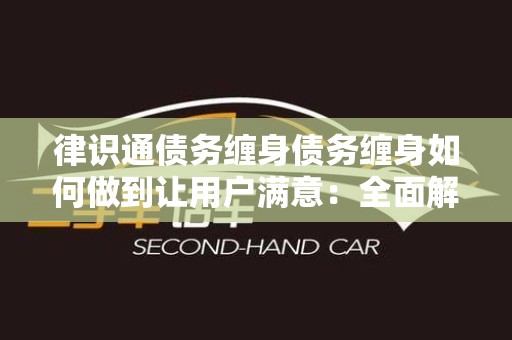 律识通债务缠身债务缠身如何做到让用户满意：全面解析债务解决之道