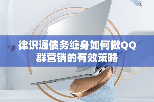 律识通债务缠身如何做QQ群营销的有效策略